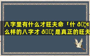 八字里有什么才旺夫命「什 🦢 么样的八字才 🐦 是真正的旺夫」